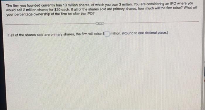 make final answer clear please The firm you founded currently has 10