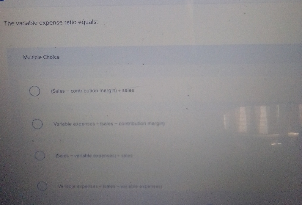  The variable expense ratio equals: Multiple Choice (Sales - contribution margin)