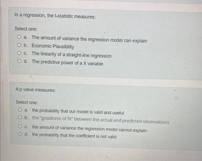 In a regression, the t-statistic measures: Select one: O a. The amount