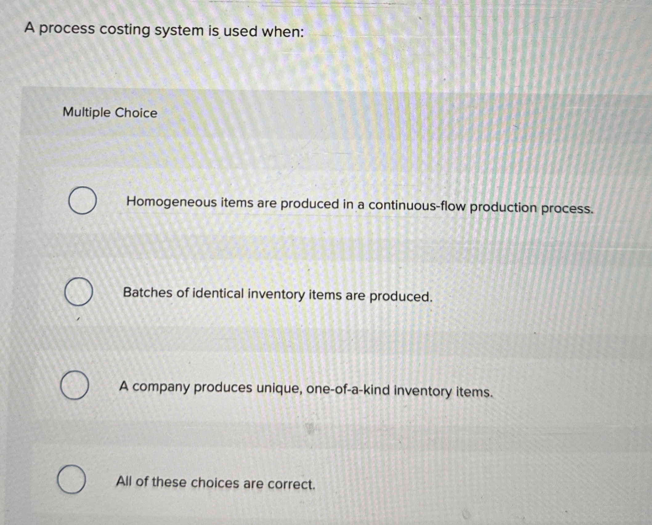  A process costing system is used when: Multiple Choice Homogeneous items