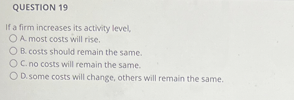  QUESTION 19 If a firm increases its activity level, A. most