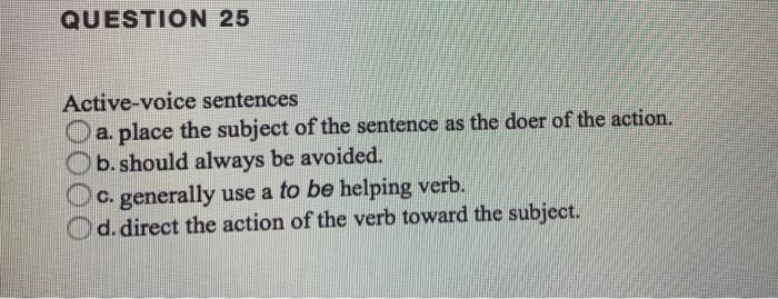 please help QUESTION 25 Active-voice sentences O a. place the subject of