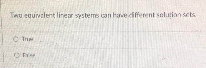  Two equivalent linear systems can have different solution sets. True False