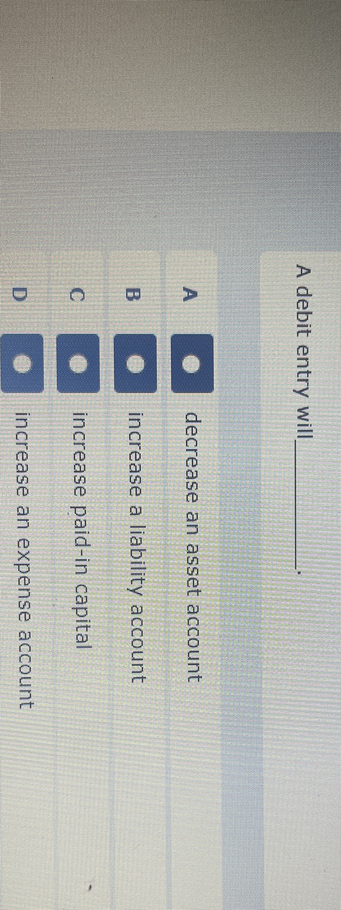  A debit entry will A decrease an asset account B increase