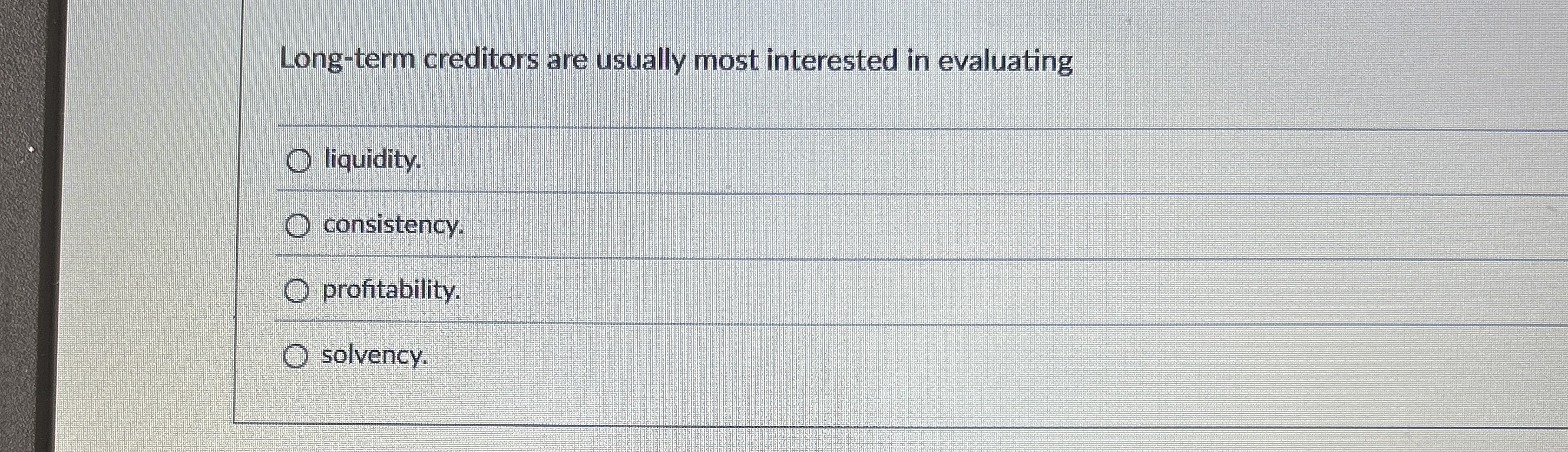  Long-term creditors are usually most interested in evaluating liquidity. consistency. profitability.