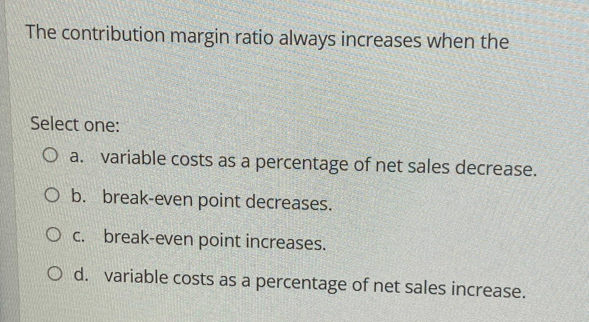  The contribution margin ratio always increases when the Select one: a.