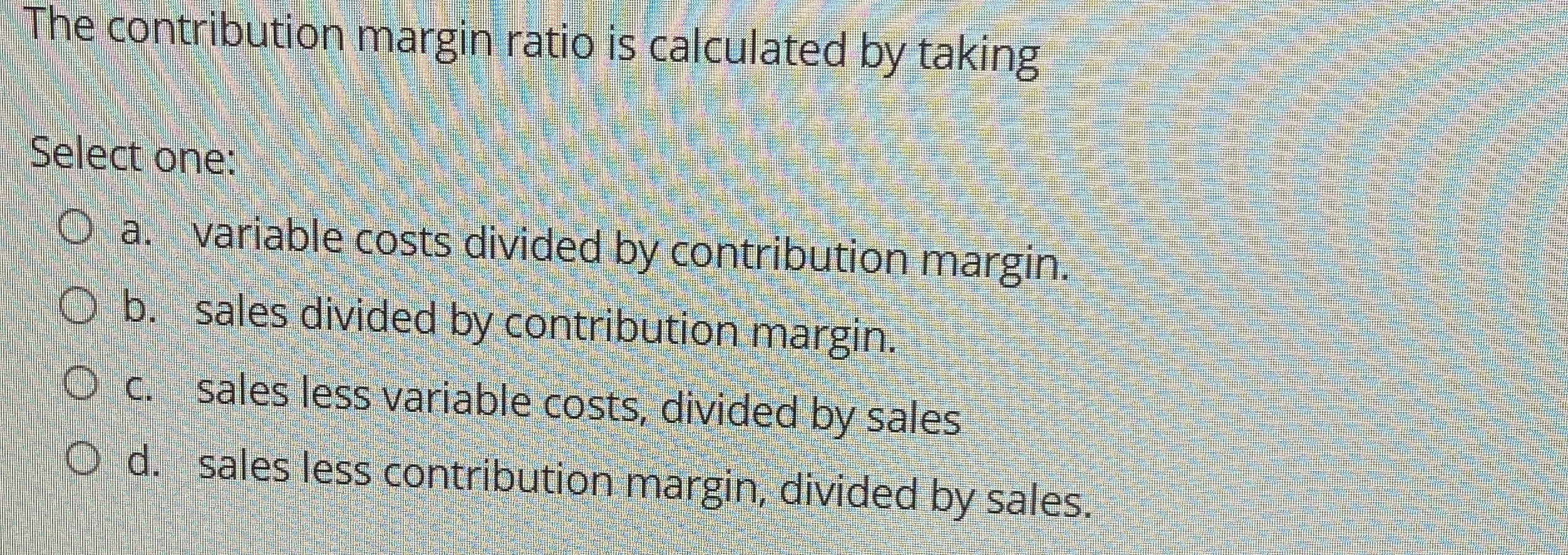  The contribution margin ratio is calculated by taking Select one: a.