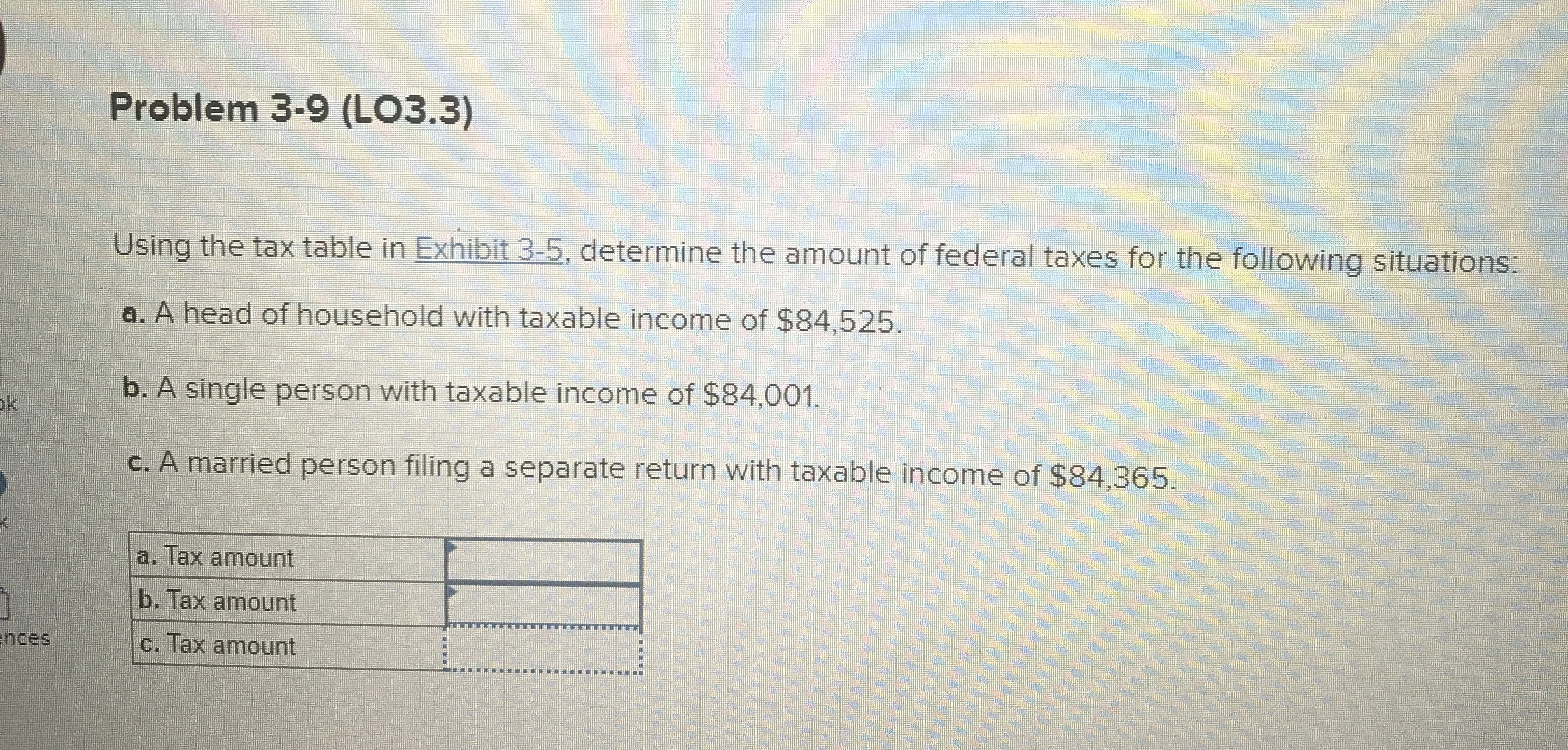  Problem 3-9(LO3.3) Using the tax table in Exhibit 3-5, determine the