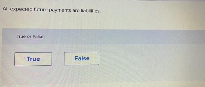 PLEASE FAST All expected future payments are liabilities. True or False True