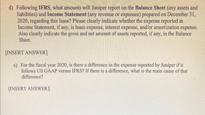please answer d) and e)! d) Following IFRS, what amounts will Juniper