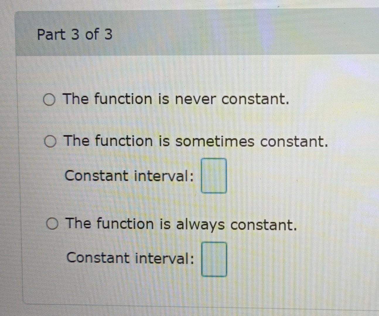 function is always increasing. Increasing interval: The function is never decreasing. The