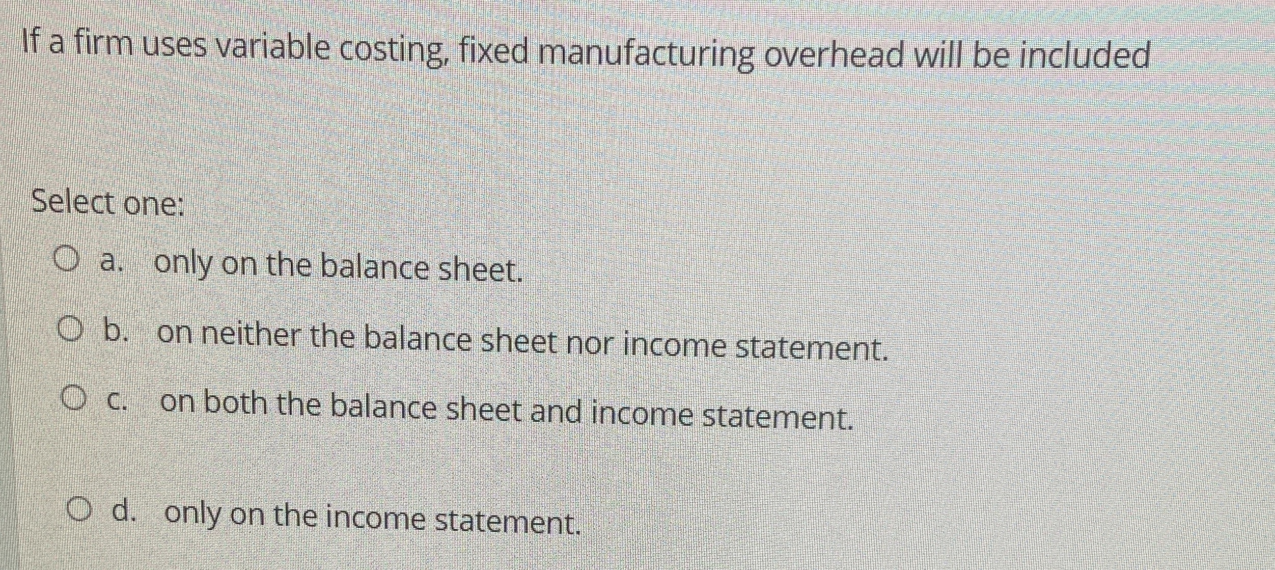  If a firm uses variable costing, fixed manufacturing overhead will be