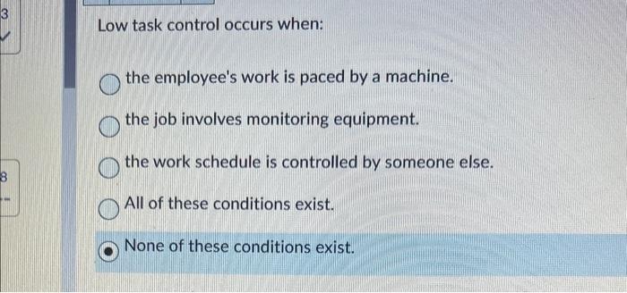  Low task control occurs when: the employee's work is paced by