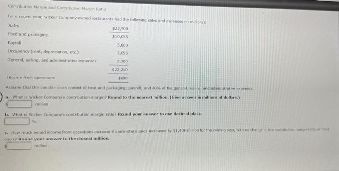 Contribution Margin and Contribution Margin Ratio For a recent year, Wicker Company-owned