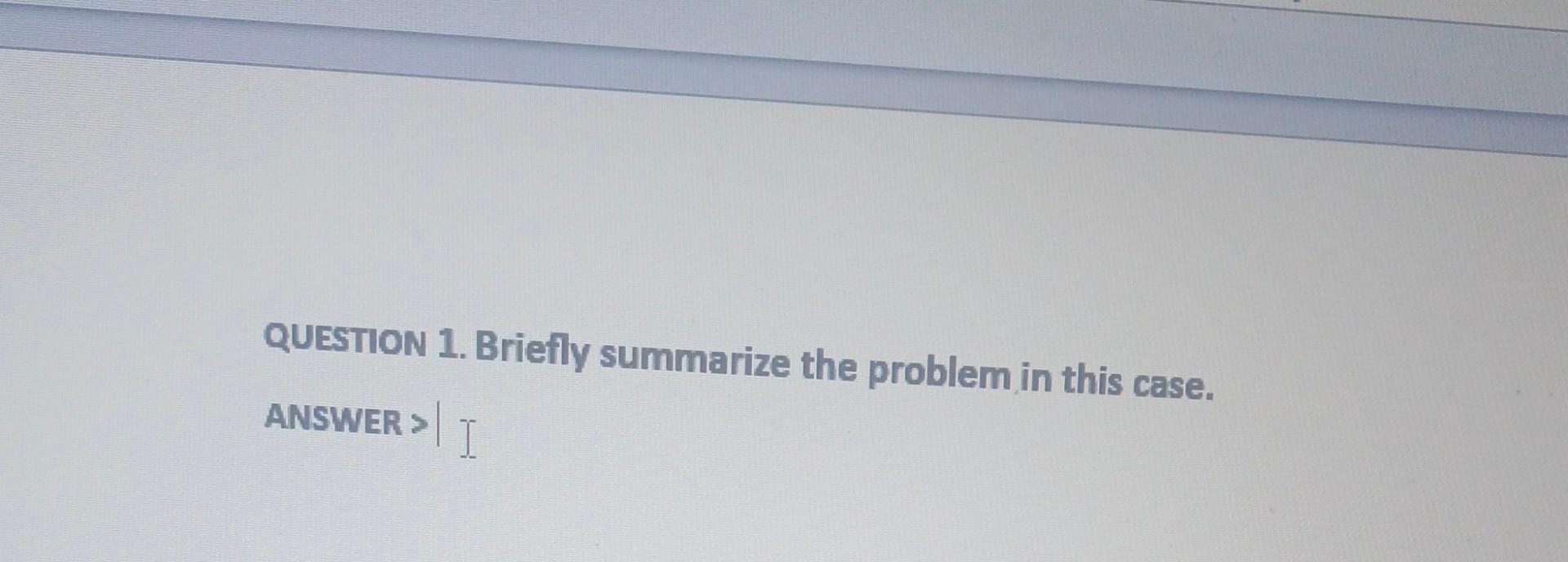 In case study... QUESTION 1. Briefly summarize the problem in this