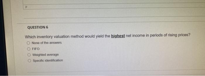 Please fast P QUESTION 6 Which inventory valuation method would yield the