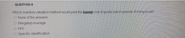 Q8 QUESTION 8 Which inventory valuation method would yield the lowest cost