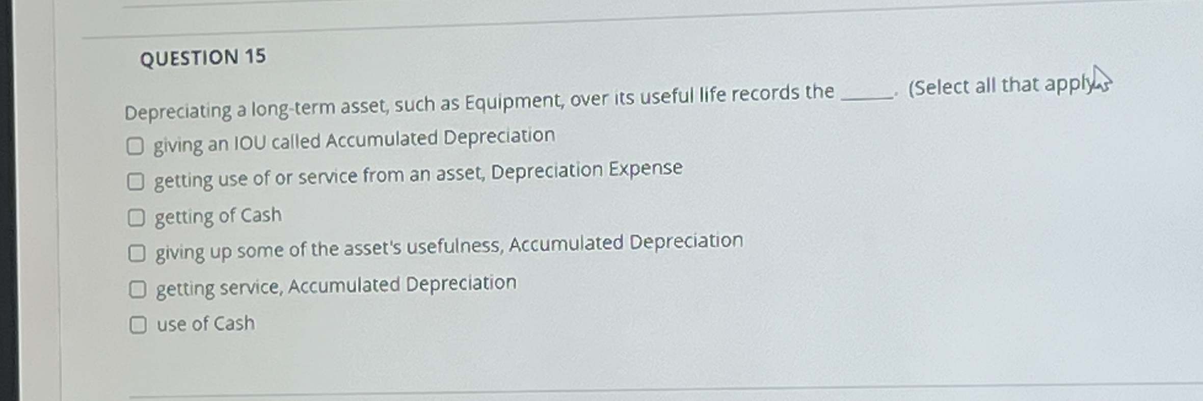  QUESTION 15 Depreciating a long-term asset, such as Equipment, over its