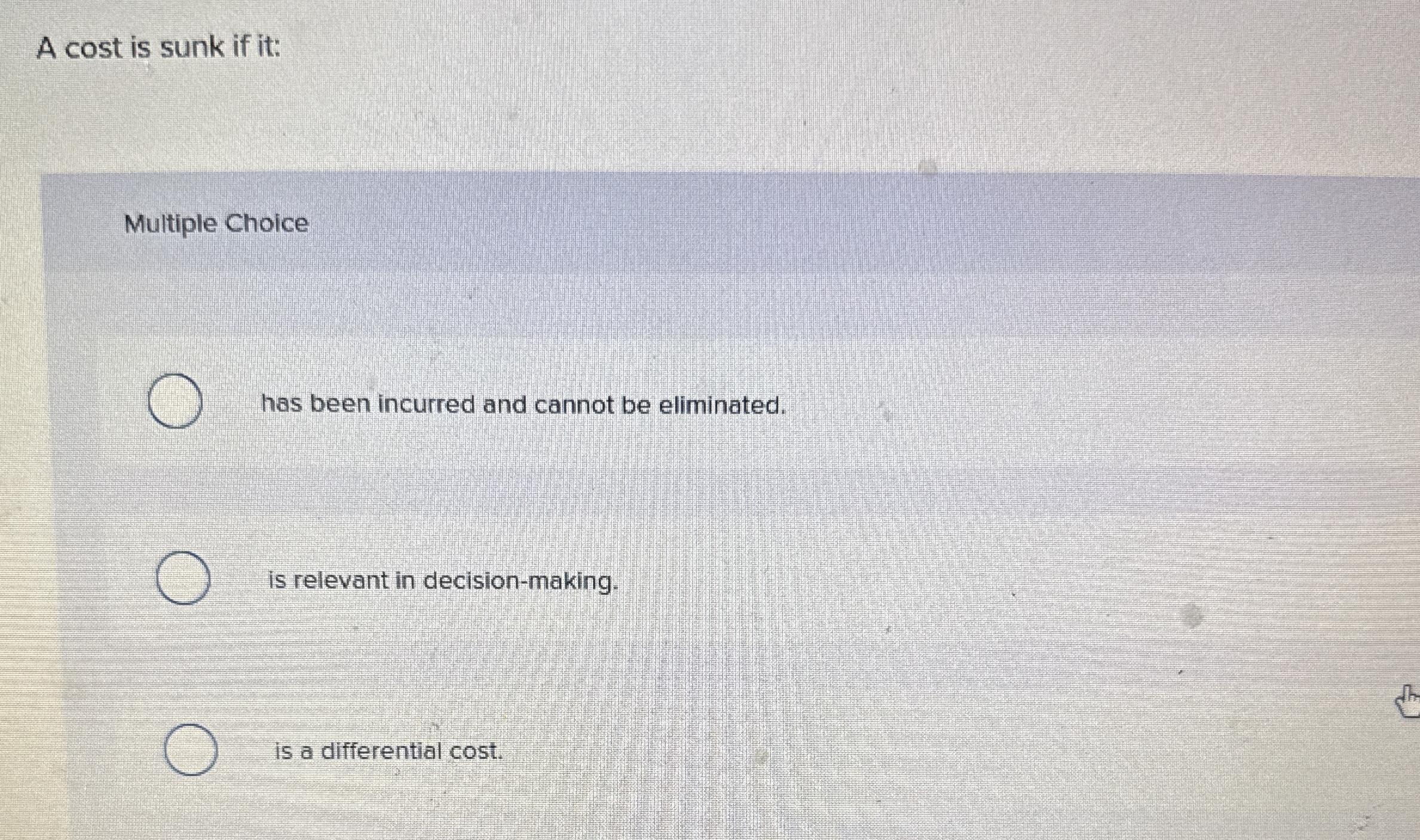  A cost is sunk if it: Multiple Choice has been incurred
