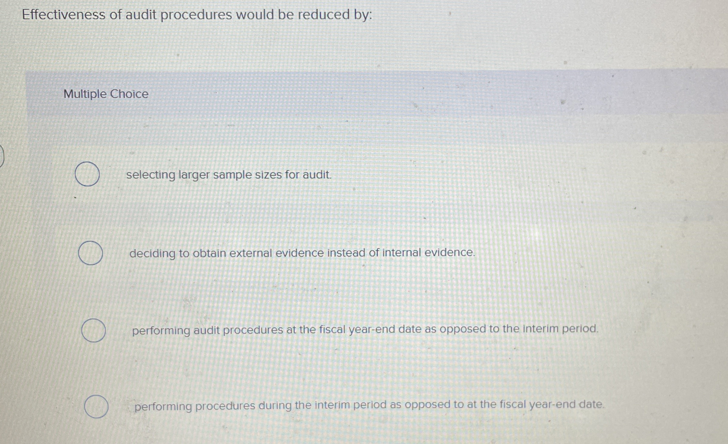  Effectiveness of audit procedures would be reduced by: Multiple Choice selecting