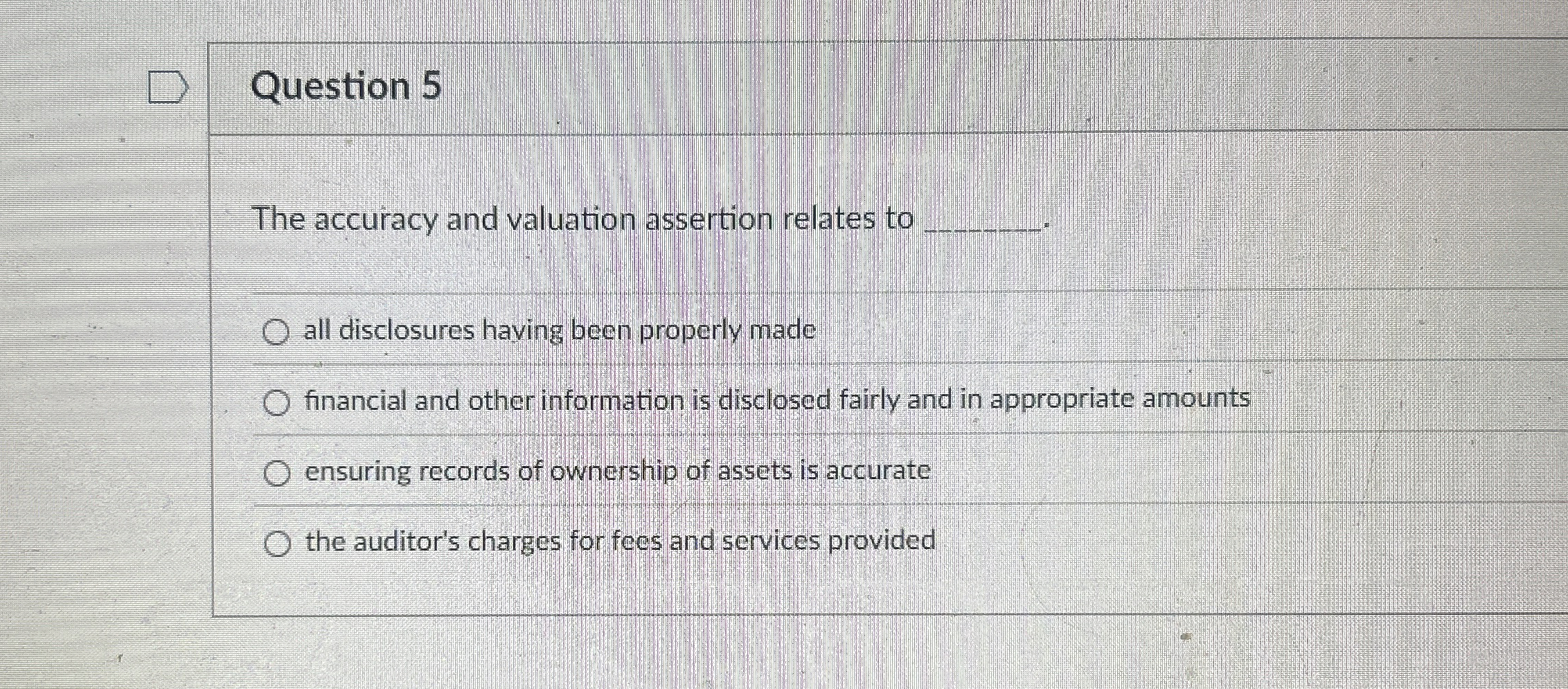  Question 5 The accuracy and valuation assertion relates to . all