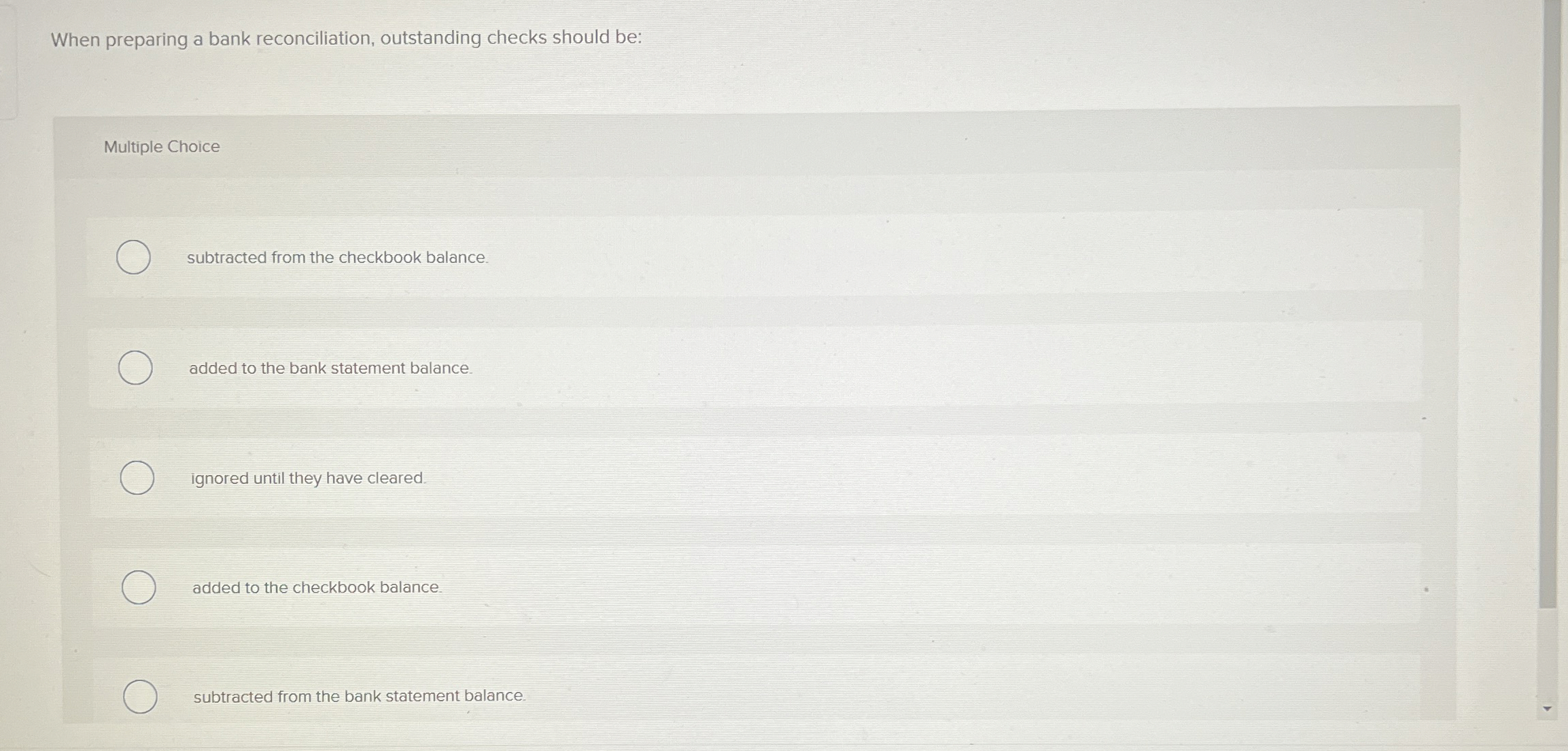  When preparing a bank reconciliation, outstanding checks should be: Multiple Choice