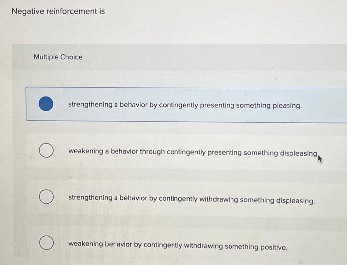  Negative reinforcement is Multiple Choice strengthening a behavior by contingently presenting