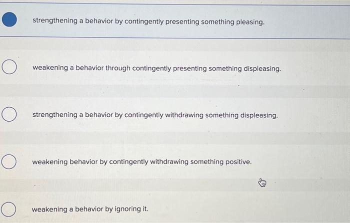 something pleasing. weakening a behavior through contingently presenting something displeasing strengthening a
