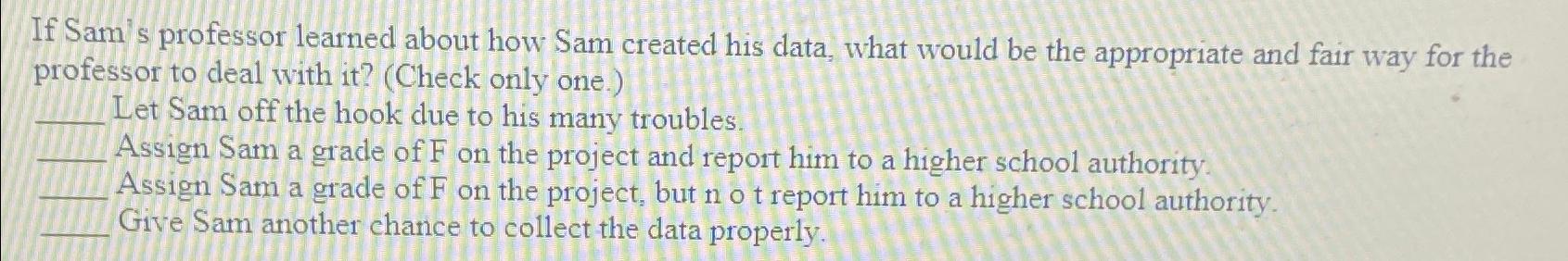  If Sam's professor learned about how Sam created his data, what