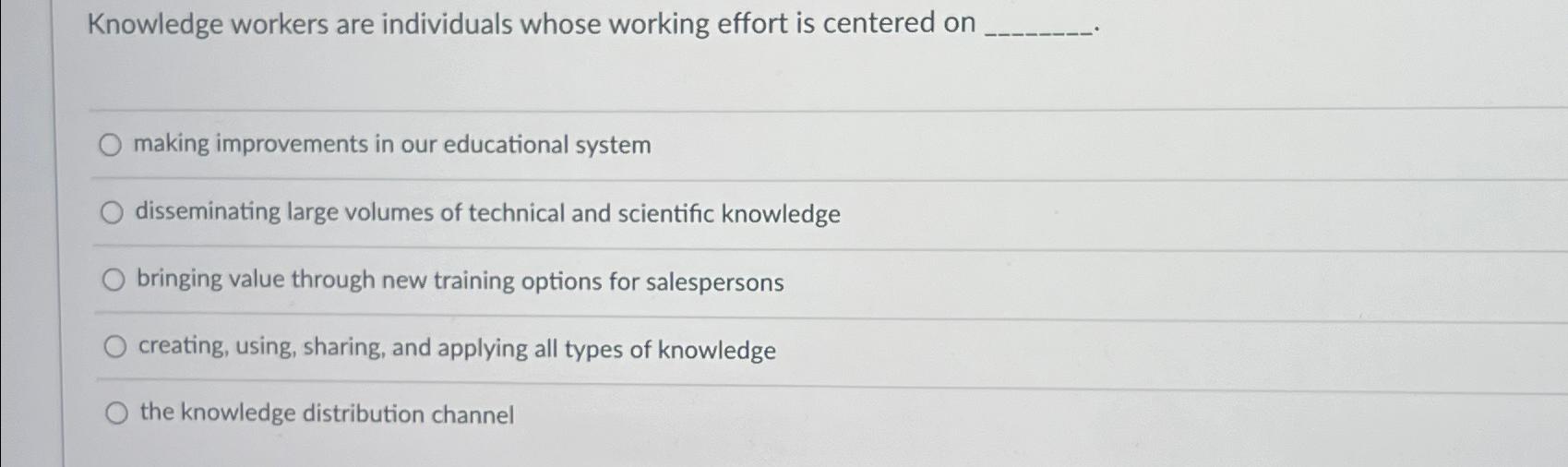  Knowledge workers are individuals whose working effort is centered on making