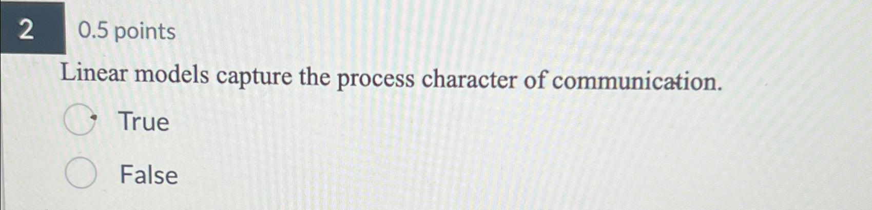  20.5 points Linear models capture the process character of communication. True