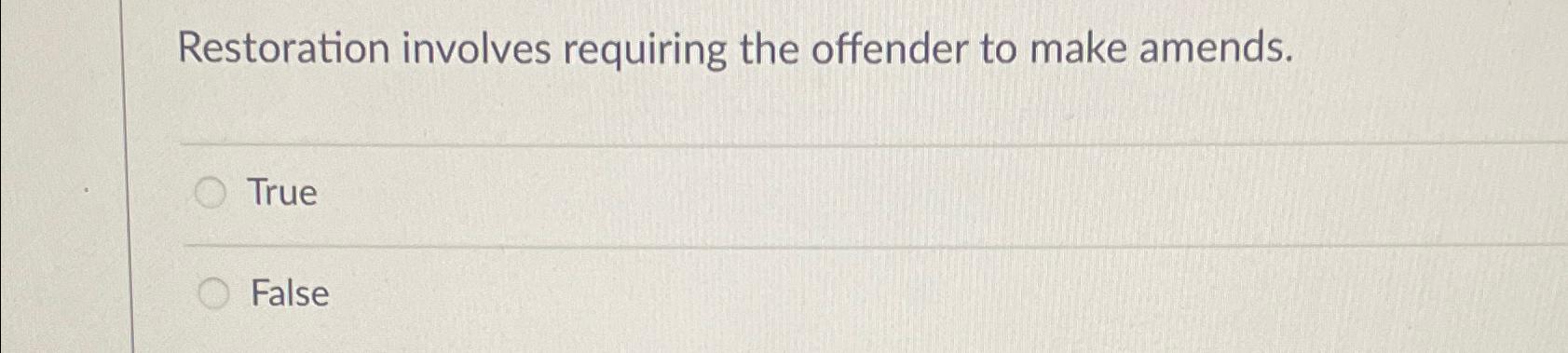  Restoration involves requiring the offender to make amends. True False 