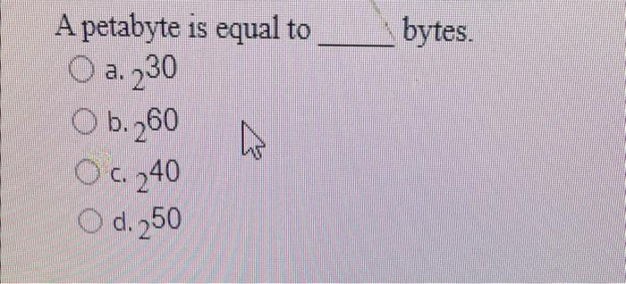  A petabyte is equal to bytes. a. 230 b. 260 c.