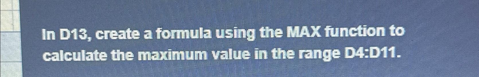  In D13, create a formula using the MAX function to calculate