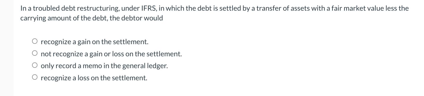  In a troubled debt restructuring, under IFRS, in which the debt