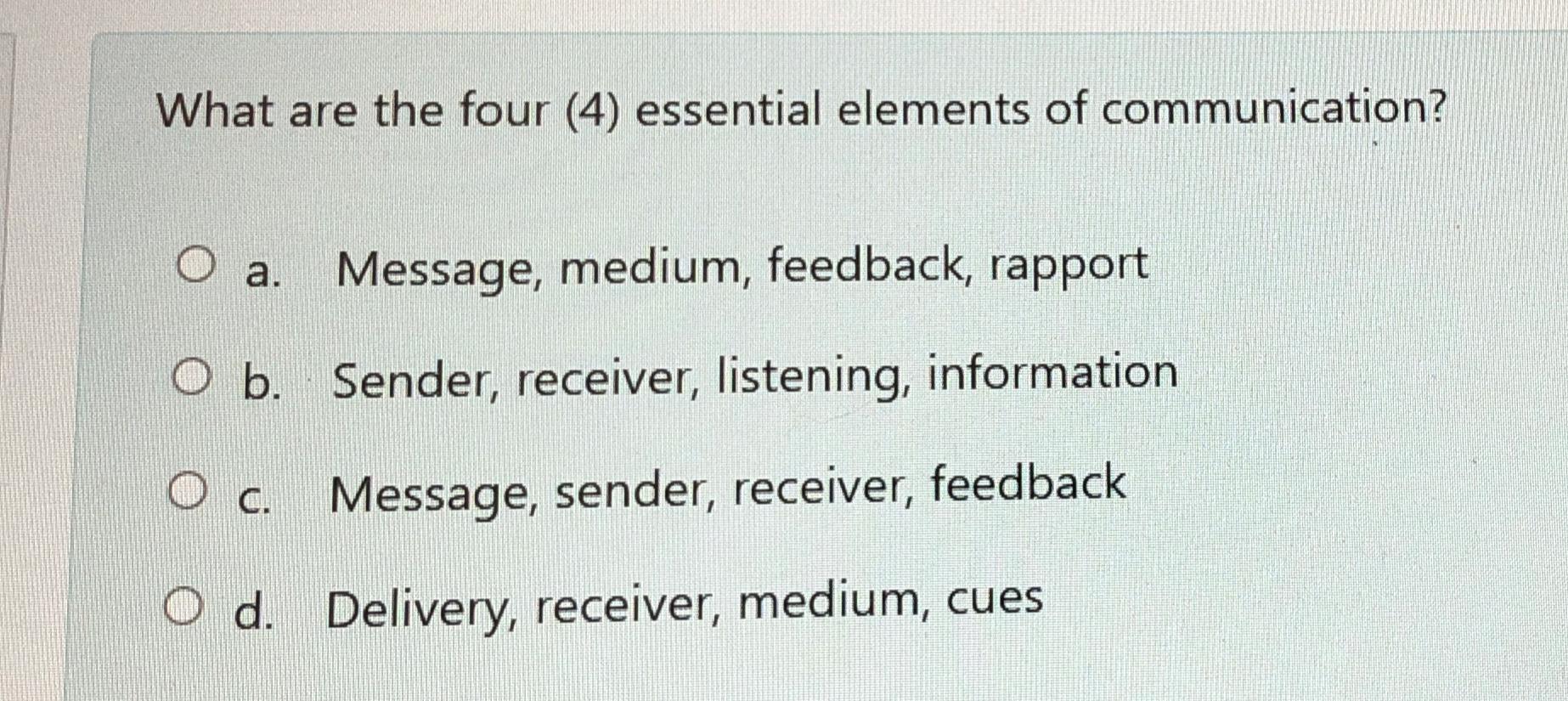  What are the four (4) essential elements of communication? a. Message,