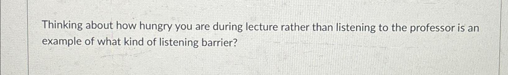  Thinking about how hungry you are during lecture rather than listening