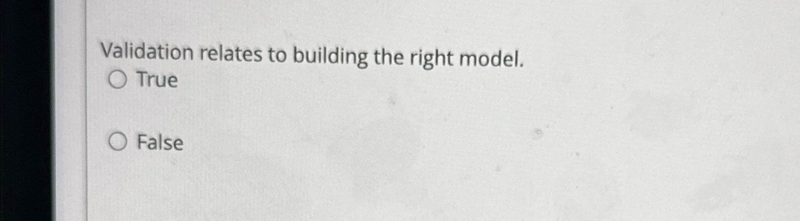  Validation relates to building the right model. True False 