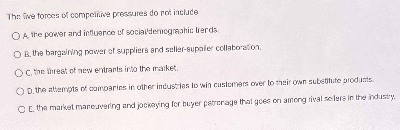  The five forces of competitive pressures do not include A. the
