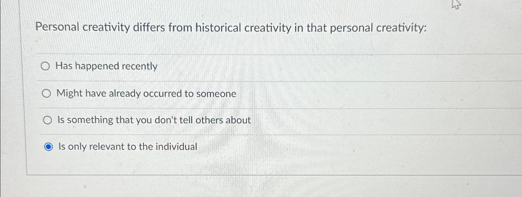  Personal creativity differs from historical creativity in that personal creativity: Has