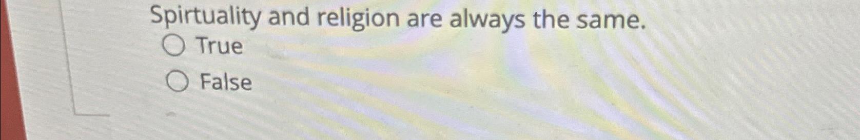 Spirtuality and religion are always the same. True False 