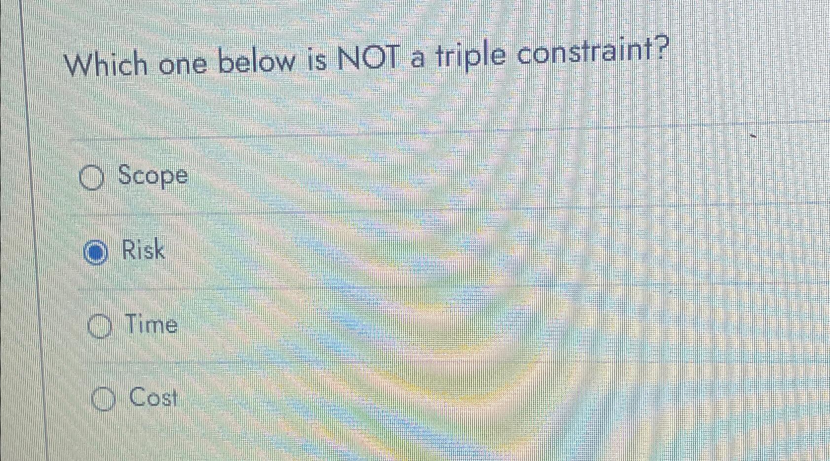  Which one below is NOT a triple constraint? Scope Risk Time