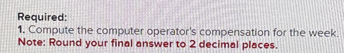  Required: Compute the computer operator's compensation for the week. Note: Round
