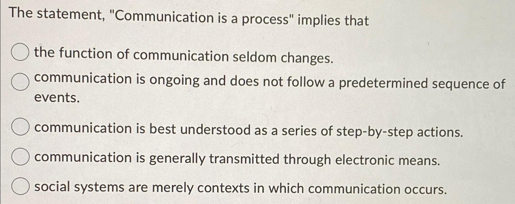  The statement, "Communication is a process" implies that the function of