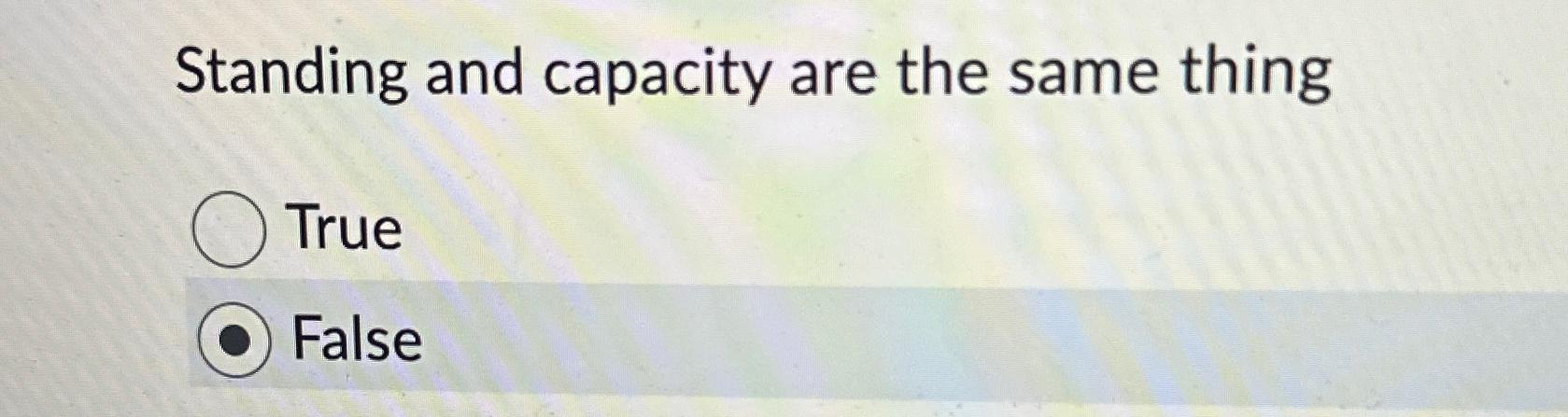  Standing and capacity are the same thing True False 