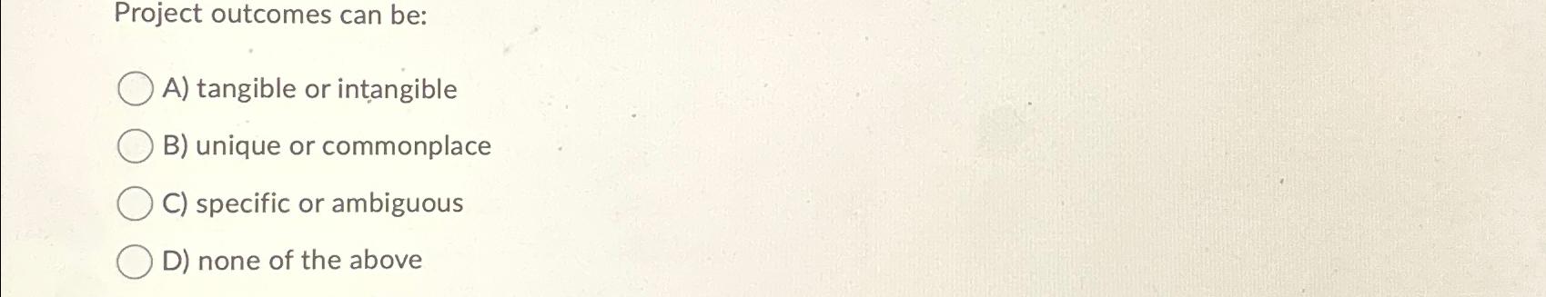  Project outcomes can be: A) tangible or intangible B) unique or