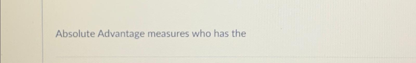  Absolute Advantage measures who has the 