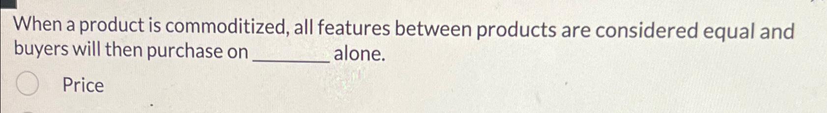  When a product is commoditized, all features between products are considered