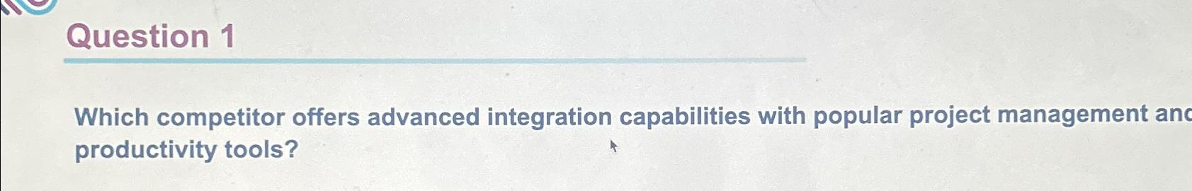  Question 1 Which competitor offers advanced integration capabilities with popular project