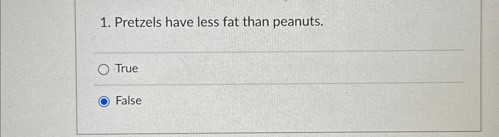  Pretzels have less fat than peanuts. True False 